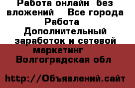 Работа онлайн, без вложений. - Все города Работа » Дополнительный заработок и сетевой маркетинг   . Волгоградская обл.